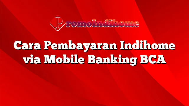 Cara Pembayaran Indihome via Mobile Banking BCA