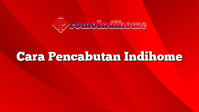 Cara Pencabutan Indihome
