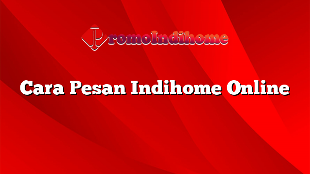Cara Pesan Indihome Online