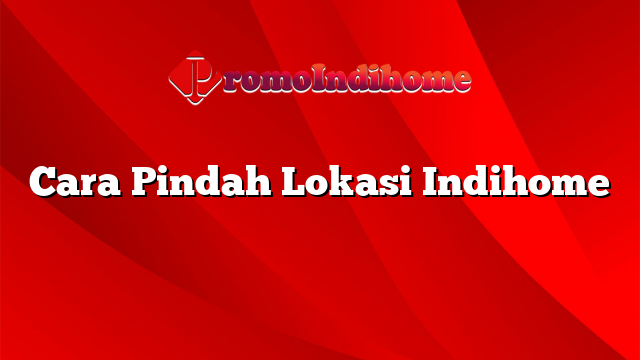 Cara Pindah Lokasi Indihome