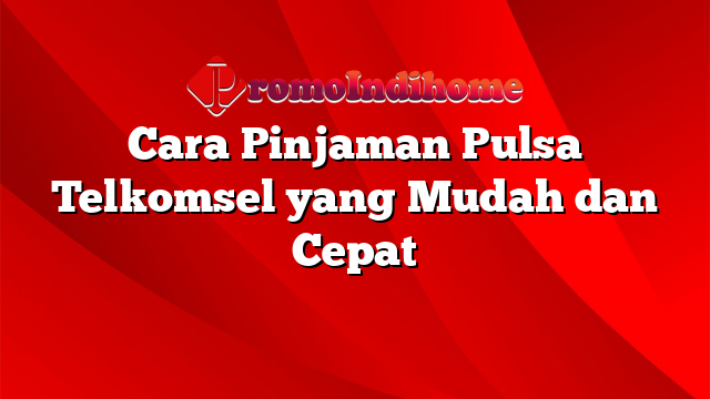 Cara Pinjaman Pulsa Telkomsel yang Mudah dan Cepat