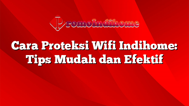 Cara Proteksi Wifi Indihome: Tips Mudah dan Efektif