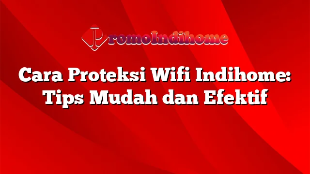 Cara Proteksi Wifi Indihome: Tips Mudah dan Efektif
