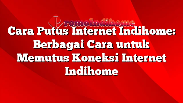 Cara Putus Internet Indihome: Berbagai Cara untuk Memutus Koneksi Internet Indihome