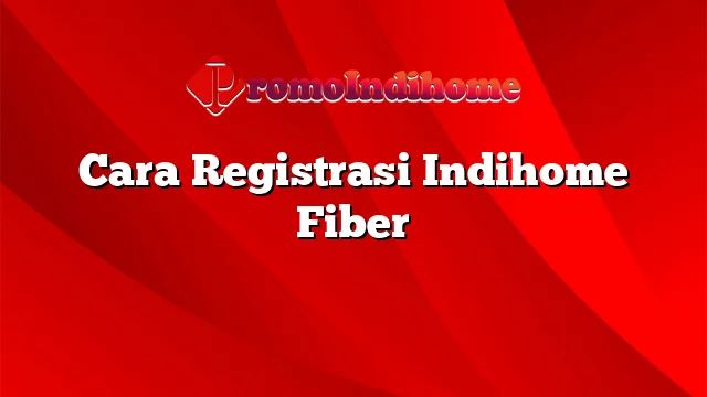 Cara Registrasi Indihome Fiber