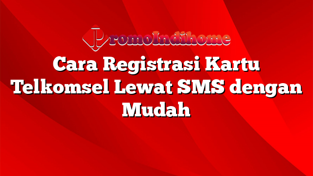 Cara Registrasi Kartu Telkomsel Lewat SMS dengan Mudah