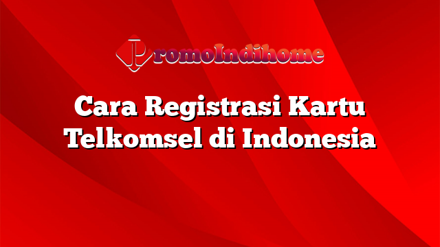 Cara Registrasi Kartu Telkomsel di Indonesia