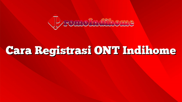 Cara Registrasi ONT Indihome