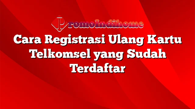 Cara Registrasi Ulang Kartu Telkomsel yang Sudah Terdaftar