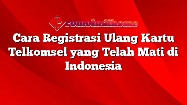 Cara Registrasi Ulang Kartu Telkomsel yang Telah Mati di Indonesia