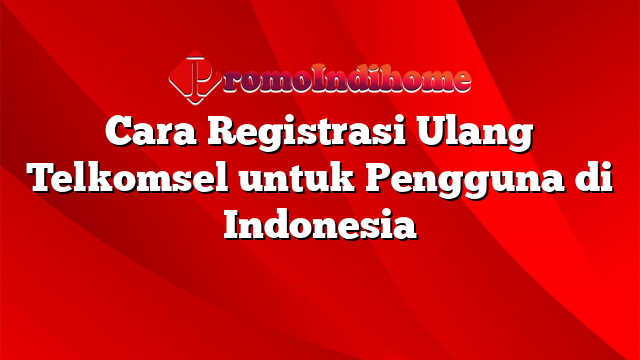 Cara Registrasi Ulang Telkomsel untuk Pengguna di Indonesia