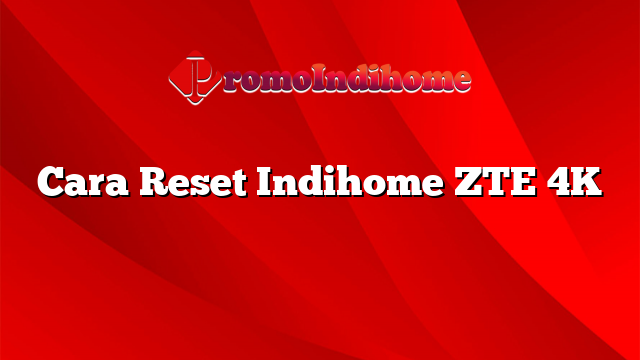 Cara Reset Indihome ZTE 4K