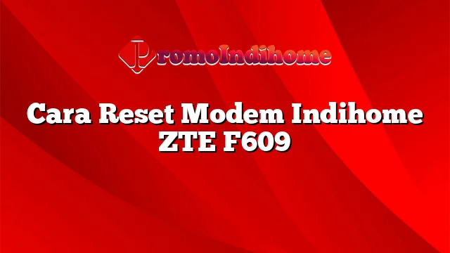 Cara Reset Modem Indihome ZTE F609