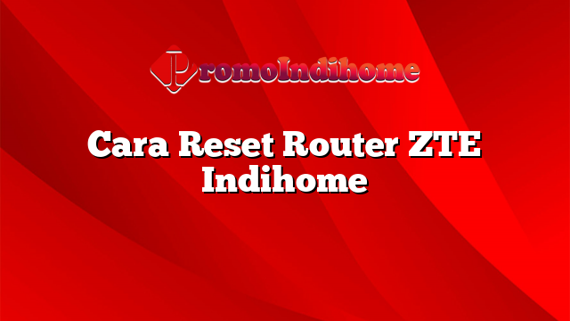 Cara Reset Router ZTE Indihome