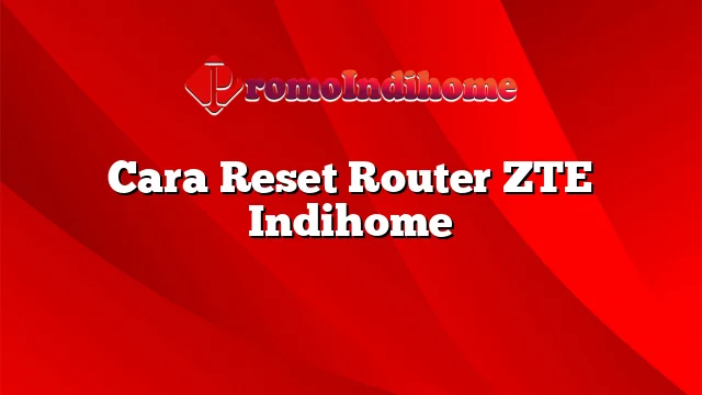 Cara Reset Router ZTE Indihome