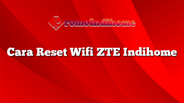 Cara Reset Wifi ZTE Indihome