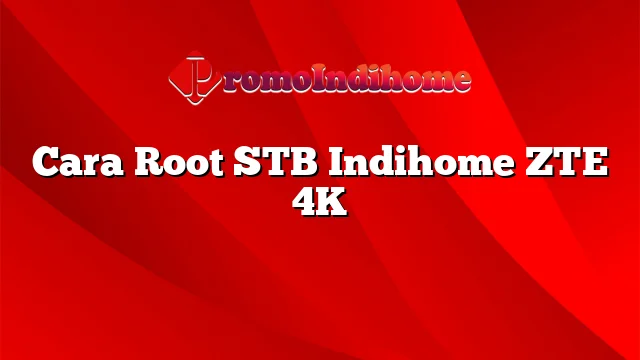 Cara Root STB Indihome ZTE 4K