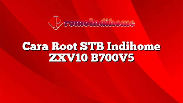 Cara Root STB Indihome ZXV10 B700V5