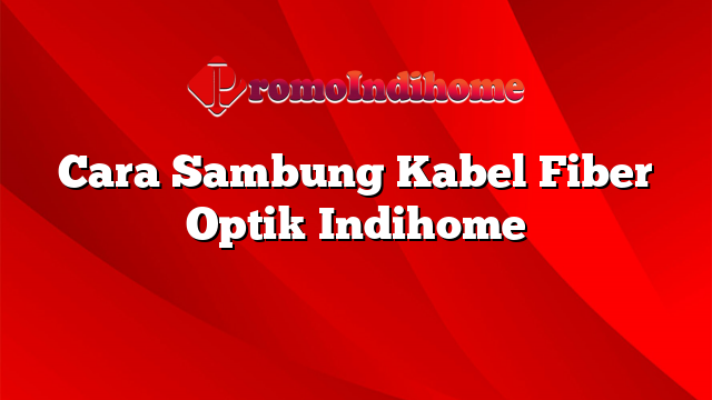 Cara Sambung Kabel Fiber Optik Indihome