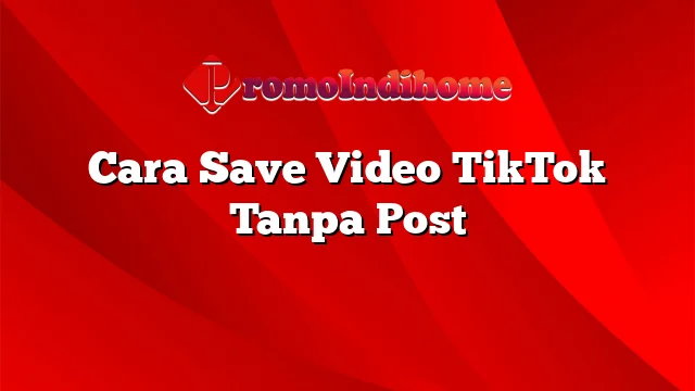 Cara Save Video TikTok Tanpa Post
