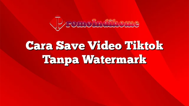 Cara Save Video Tiktok Tanpa Watermark