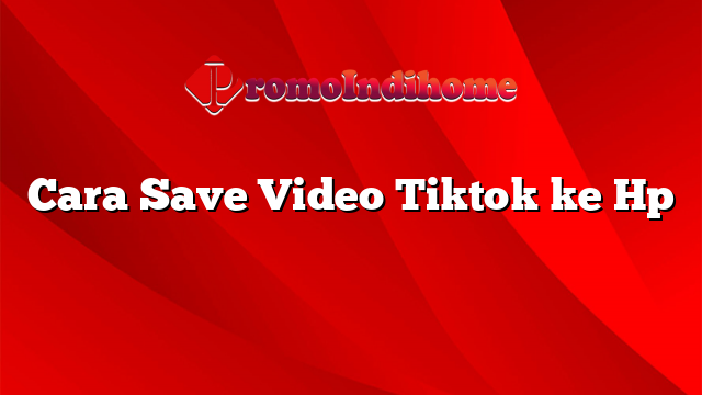 Cara Save Video Tiktok ke Hp