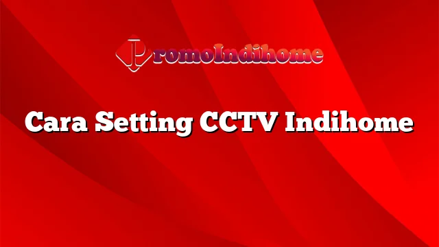 Cara Setting CCTV Indihome