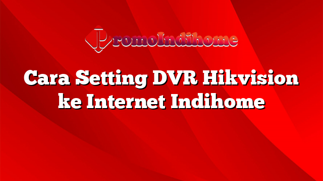 Cara Setting DVR Hikvision ke Internet Indihome