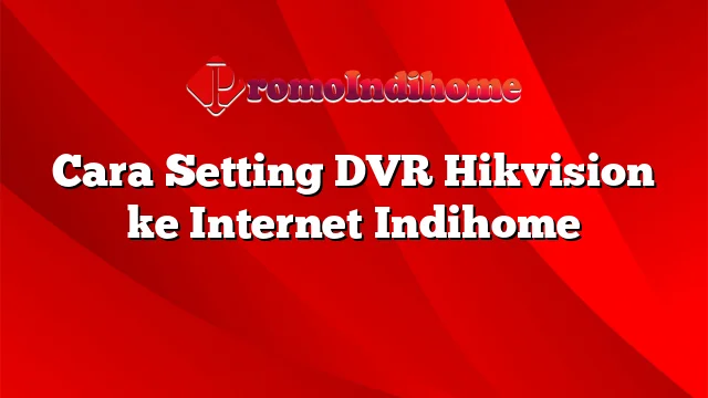 Cara Setting DVR Hikvision ke Internet Indihome