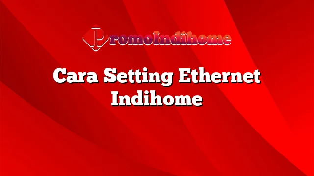 Cara Setting Ethernet Indihome