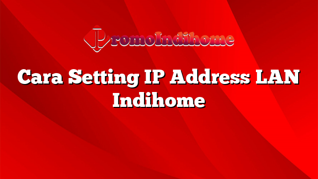 Cara Setting IP Address LAN Indihome