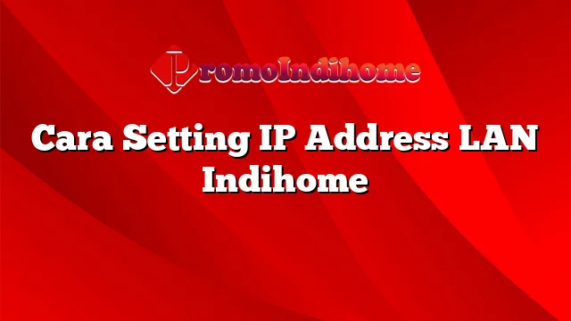 Cara Setting IP Address LAN Indihome