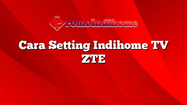 Cara Setting Indihome TV ZTE