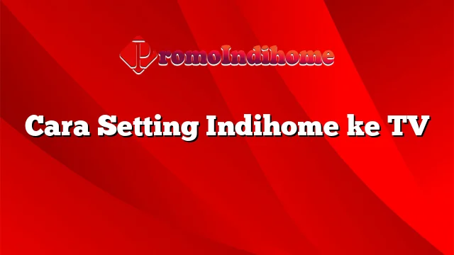 Cara Setting Indihome ke TV