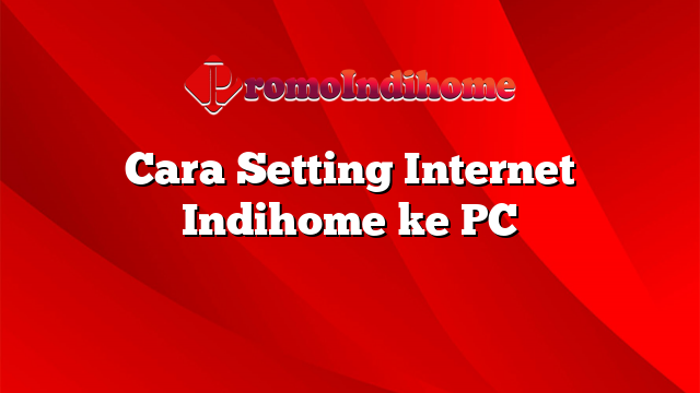 Cara Setting Internet Indihome ke PC