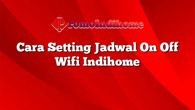 Cara Setting Jadwal On Off Wifi Indihome