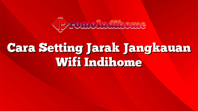 Cara Setting Jarak Jangkauan Wifi Indihome