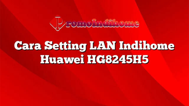 Cara Setting LAN Indihome Huawei HG8245H5