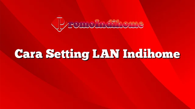 Cara Setting LAN Indihome