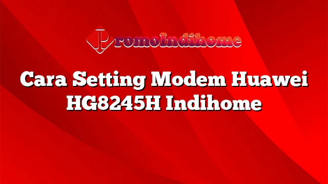 Cara Setting Modem Huawei HG8245H Indihome