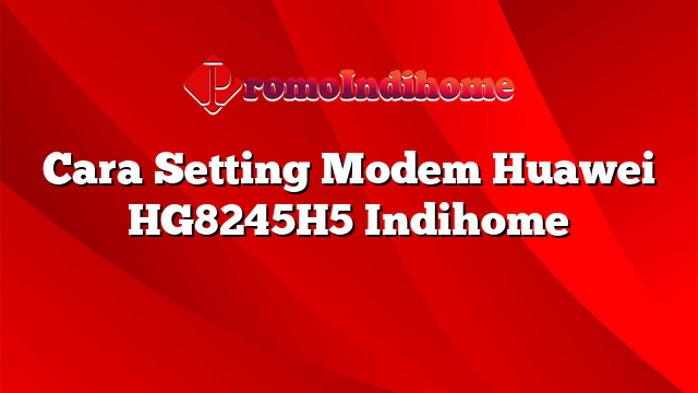 Cara Setting Modem Huawei HG8245H5 Indihome