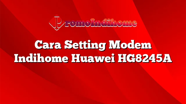 Cara Setting Modem Indihome Huawei HG8245A