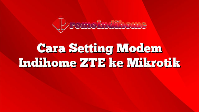 Cara Setting Modem Indihome ZTE ke Mikrotik