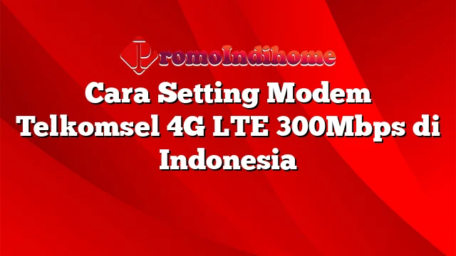 Cara Setting Modem Telkomsel 4G LTE 300Mbps di Indonesia