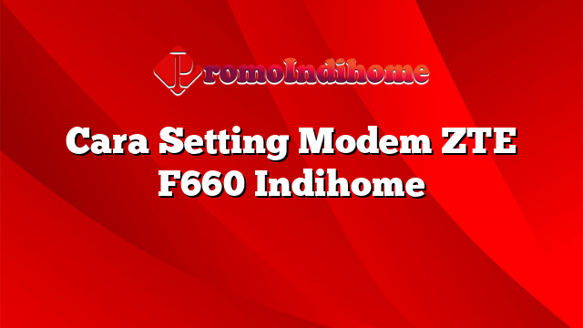 Cara Setting Modem ZTE F660 Indihome