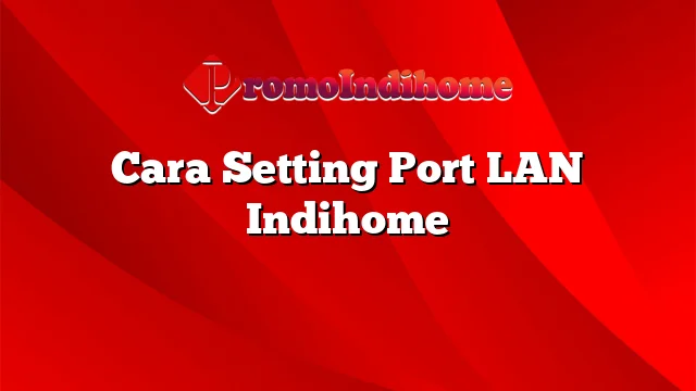 Cara Setting Port LAN Indihome