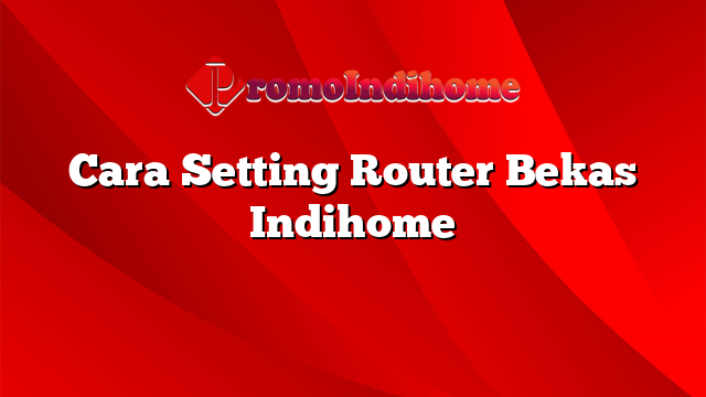 Cara Setting Router Bekas Indihome