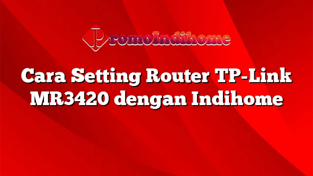 Cara Setting Router TP-Link MR3420 dengan Indihome