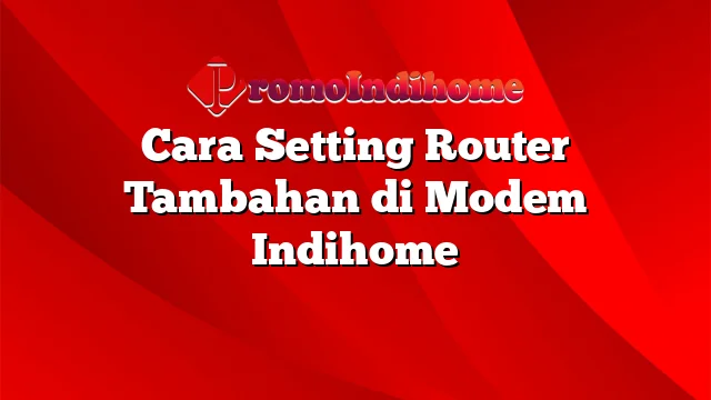 Cara Setting Router Tambahan di Modem Indihome