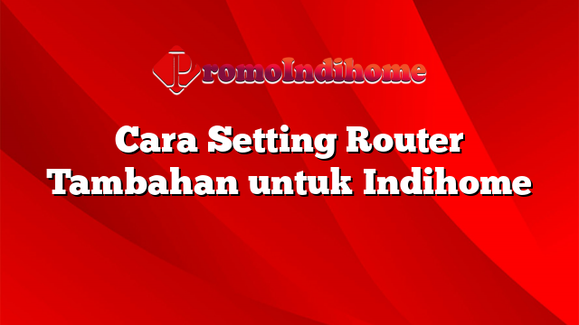 Cara Setting Router Tambahan untuk Indihome